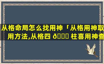 从格命局怎么找用神「从格用神取用方法,从格四 🐝 柱喜用神查询 🦍 」